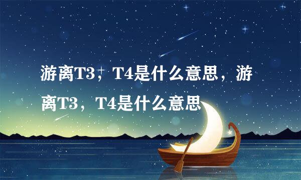 游离T3，T4是什么意思，游离T3，T4是什么意思