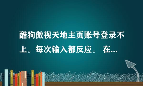 酷狗傲视天地主页账号登录不上。每次输入都反应。 在别的机子上登录都没事。