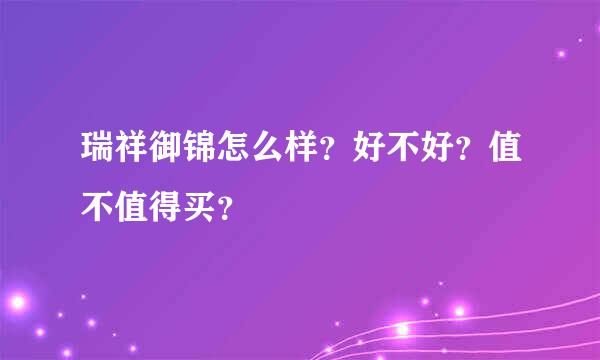 瑞祥御锦怎么样？好不好？值不值得买？