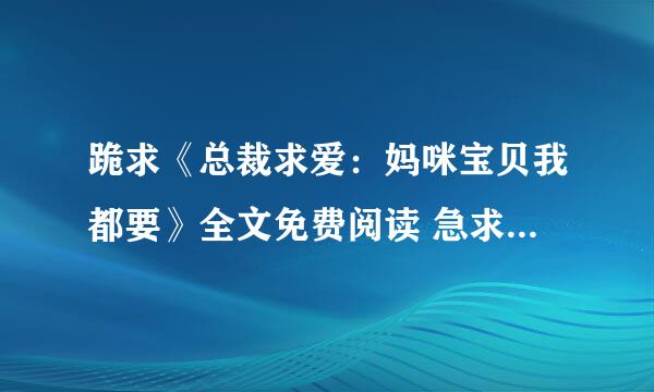 跪求《总裁求爱：妈咪宝贝我都要》全文免费阅读 急求~！！！！急求！！！！！！！！！！