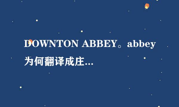 DOWNTON ABBEY。abbey为何翻译成庄园？怎么来的？