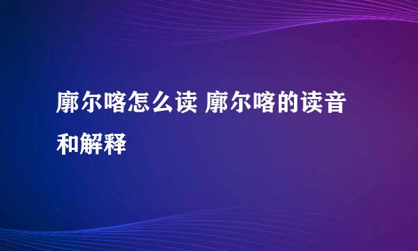 廓尔喀怎么读 廓尔喀的读音和解释