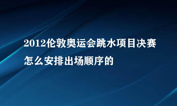 2012伦敦奥运会跳水项目决赛怎么安排出场顺序的