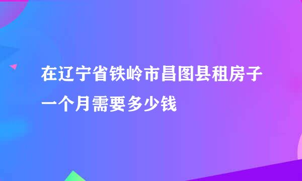 在辽宁省铁岭市昌图县租房子一个月需要多少钱