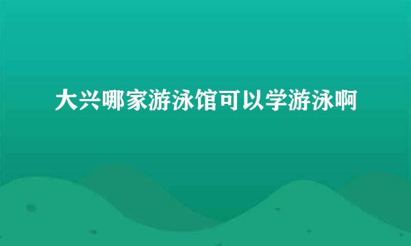 大兴哪家游泳馆可以学游泳啊