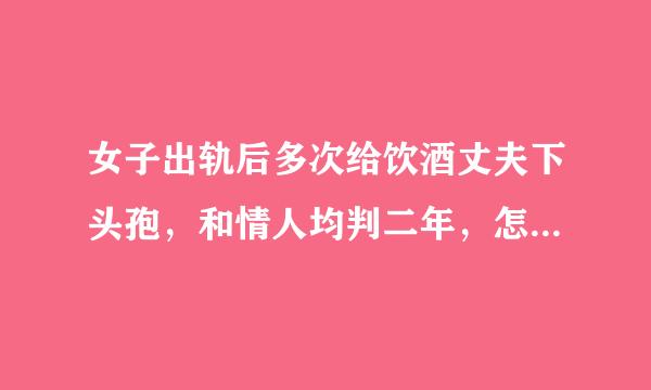 女子出轨后多次给饮酒丈夫下头孢，和情人均判二年，怎么从法律角度解读？