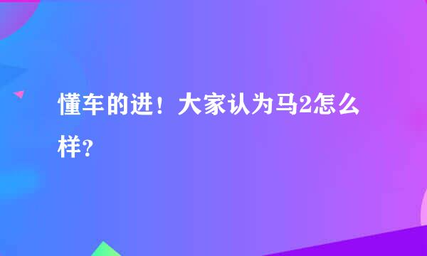 懂车的进！大家认为马2怎么样？