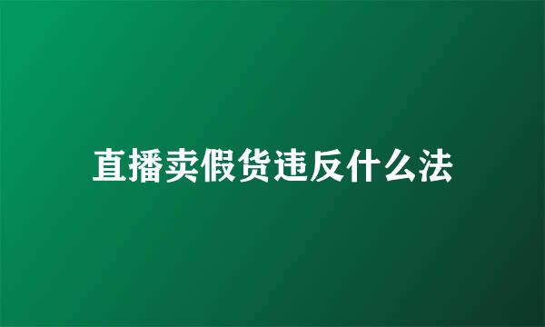 直播卖假货违反什么法