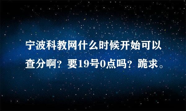 宁波科教网什么时候开始可以查分啊？要19号0点吗？跪求。