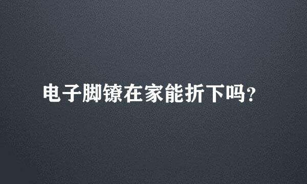 电子脚镣在家能折下吗？