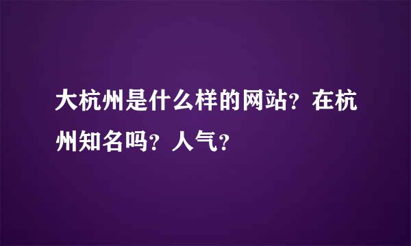 大杭州是什么样的网站？在杭州知名吗？人气？