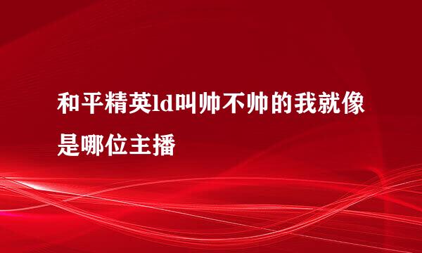 和平精英ld叫帅不帅的我就像是哪位主播