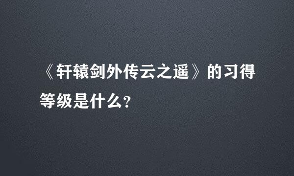 《轩辕剑外传云之遥》的习得等级是什么？