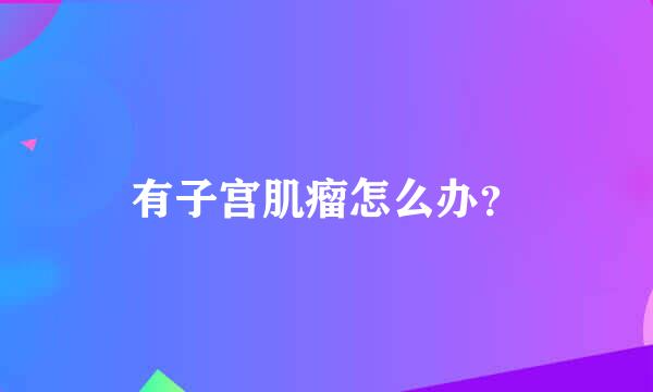 有子宫肌瘤怎么办？