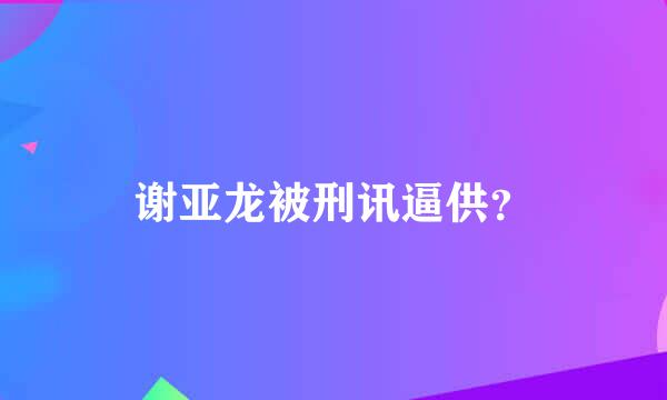 谢亚龙被刑讯逼供？