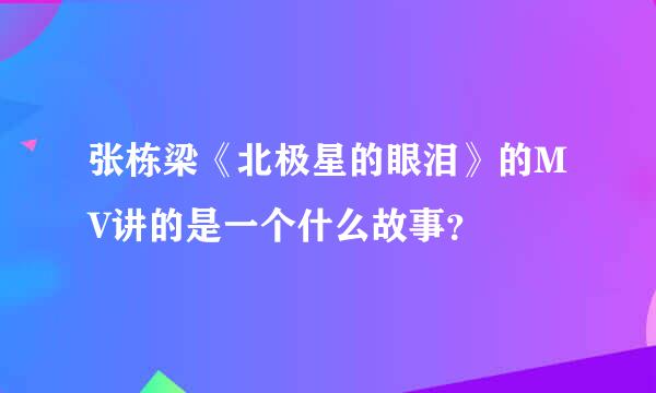 张栋梁《北极星的眼泪》的MV讲的是一个什么故事？