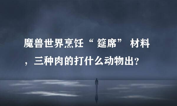 魔兽世界烹饪“ 筵席” 材料，三种肉的打什么动物出？