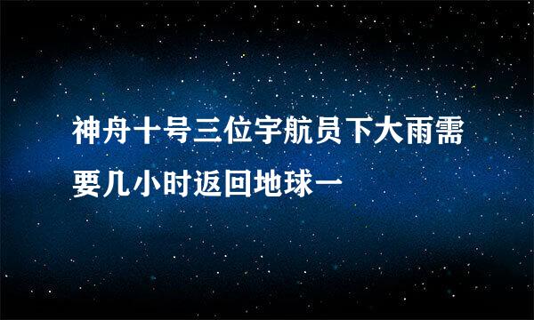 神舟十号三位宇航员下大雨需要几小时返回地球一