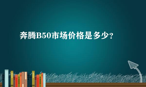 奔腾B50市场价格是多少？