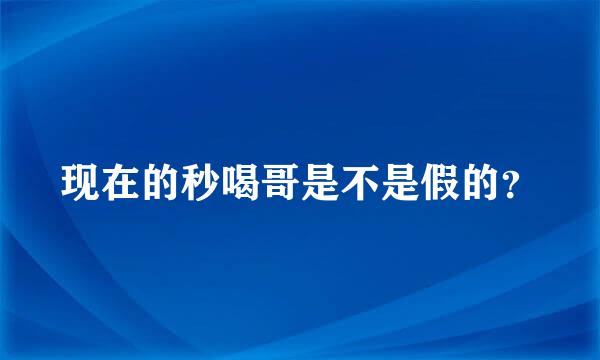 现在的秒喝哥是不是假的？