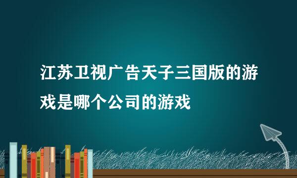 江苏卫视广告天子三国版的游戏是哪个公司的游戏