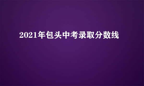 2021年包头中考录取分数线