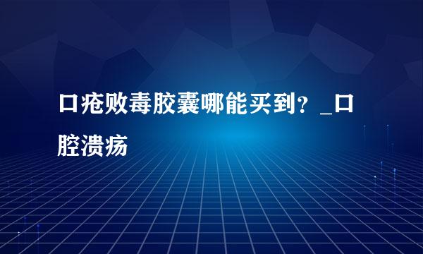 口疮败毒胶囊哪能买到？_口腔溃疡