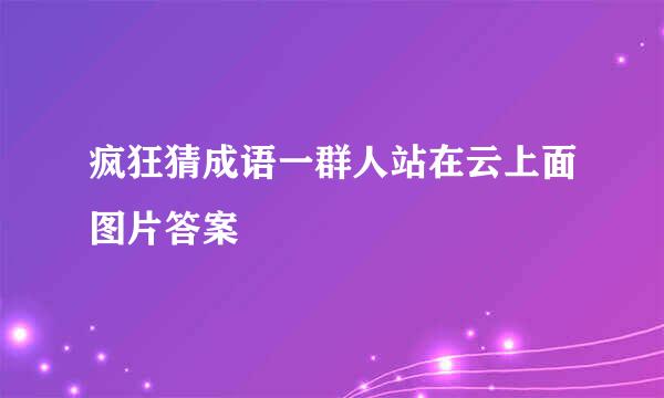 疯狂猜成语一群人站在云上面图片答案