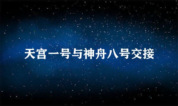 天宫一号与神舟八号交接