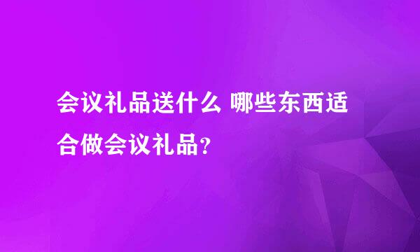 会议礼品送什么 哪些东西适合做会议礼品？