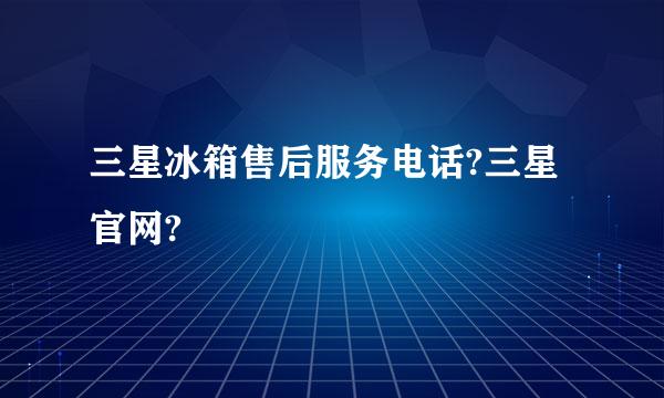 三星冰箱售后服务电话?三星官网?