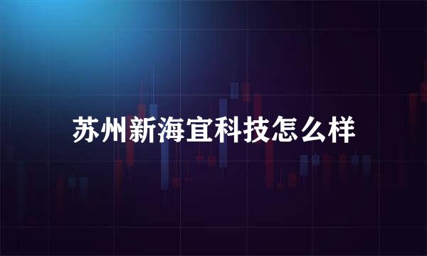 苏州新海宜科技怎么样