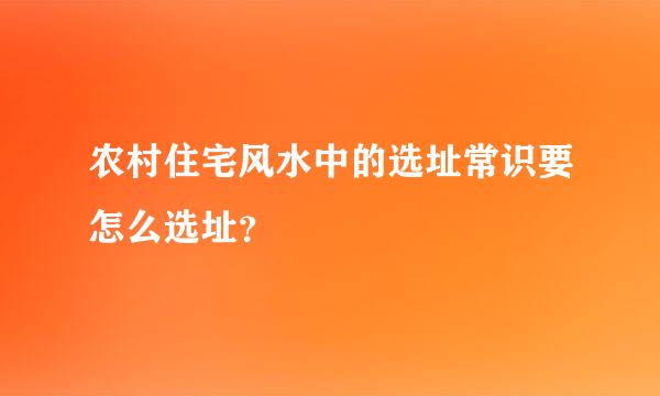 农村住宅风水中的选址常识要怎么选址？