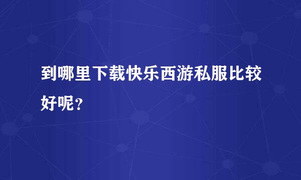 到哪里下载快乐西游私服比较好呢？