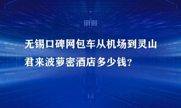 无锡口碑网包车从机场到灵山君来波萝密酒店多少钱？