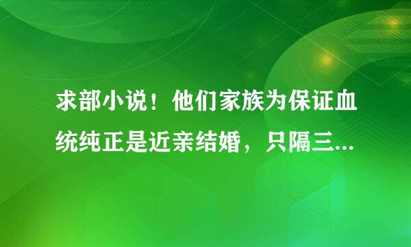 求部小说！他们家族为保证血统纯正是近亲结婚，只隔三代！女主博漓，同学都叫她玻璃！！男主是她的表叔，