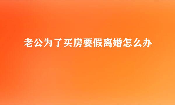 老公为了买房要假离婚怎么办