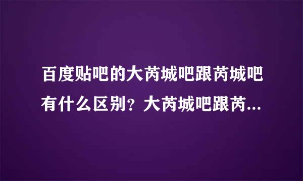 百度贴吧的大芮城吧跟芮城吧有什么区别？大芮城吧跟芮城吧有什么关系？