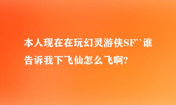 本人现在在玩幻灵游侠SF``谁告诉我下飞仙怎么飞啊?