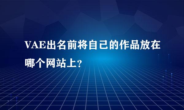 VAE出名前将自己的作品放在哪个网站上？