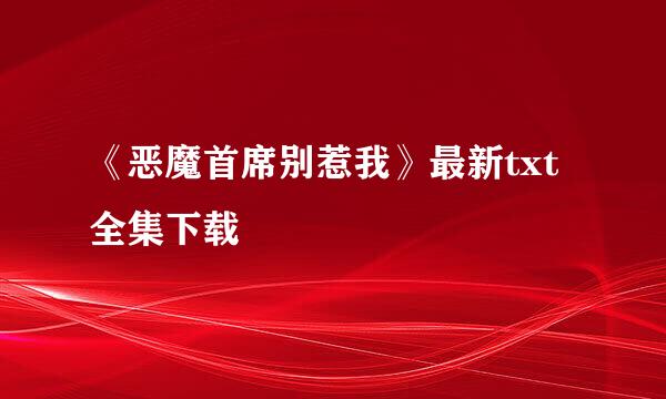 《恶魔首席别惹我》最新txt全集下载