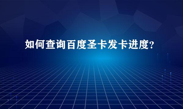 如何查询百度圣卡发卡进度？