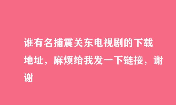 谁有名捕震关东电视剧的下载地址，麻烦给我发一下链接，谢谢