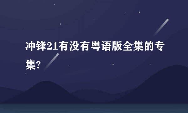 冲锋21有没有粤语版全集的专集?