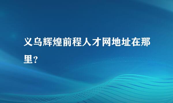 义乌辉煌前程人才网地址在那里？