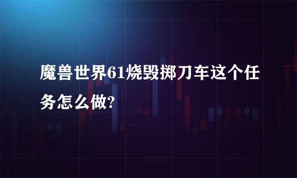 魔兽世界61烧毁掷刀车这个任务怎么做?