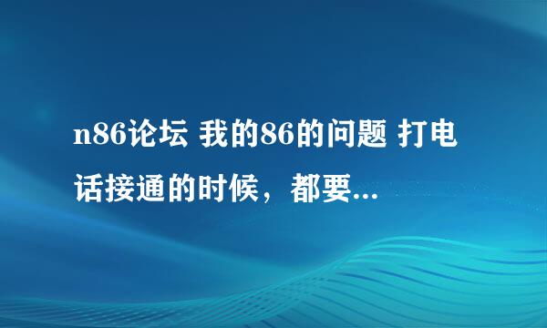 n86论坛 我的86的问题 打电话接通的时候，都要震一下，以前没有过，求帮助