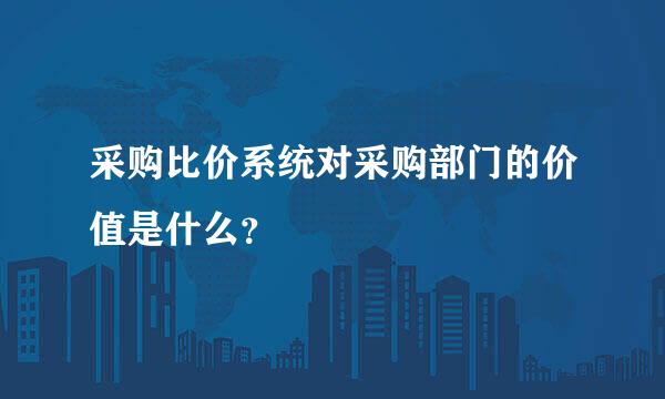 采购比价系统对采购部门的价值是什么？