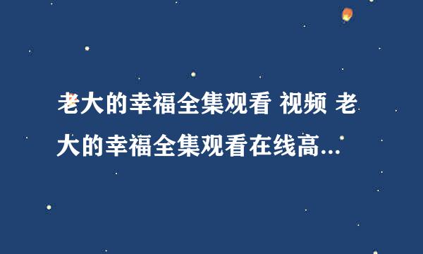 老大的幸福全集观看 视频 老大的幸福全集观看在线高清观看地址？