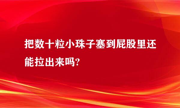 把数十粒小珠子塞到屁股里还能拉出来吗?